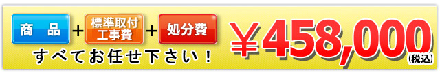 商品＋工事費＋処分費 458,000円(税込)