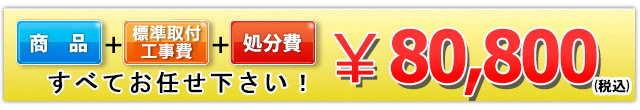 商品+工事費+処分費込で￥80,800（税込）