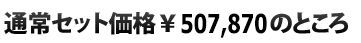  通常セット価格\507,870のところ