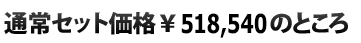  通常セット価格\518,540のところ