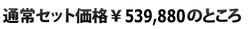  通常セット価格\539,880のところ