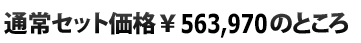  通常セット価格\563,970のところ