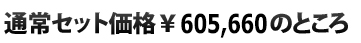  通常セット価格\605,660のところ