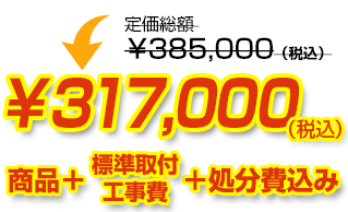 定価総額￥385,000（税込）が商品、工事費、処分費込みで￥317,000（税込）