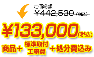 定価総額￥442,530（税込）が商品、工事費、処分費込みで￥133,000（税込）