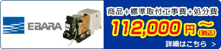 エバラポンプ交換 112,000円(税込)～商品＋標準取付工事費＋処分費込みのお値段です。