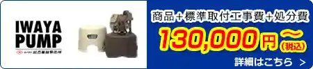 イワヤポンプ交換 130,000円(税込)～商品＋標準取付工事費＋処分費込みのお値段です。