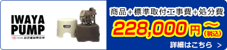 イワヤポンプ交換 228,000円(税込)～商品＋標準取付工事費＋処分費込みのお値段です。