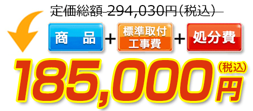 291,030円(税込)のところ185,000円(税込)でご提供。商品＋標準取付工事費＋処分費込みのお値段です。