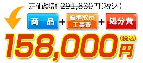291,830円(税込)のところ158,000円(税込)でご提供。商品+標準取付工事費+処分費込みのお値段です。