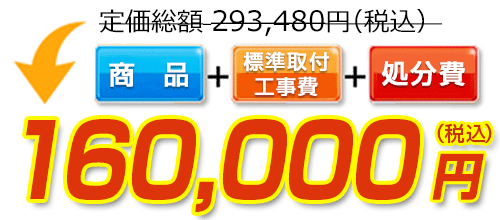 293,480円(税込)のところ160,000円(税込)でご提供。商品+標準取付工事費+処分費込みのお値段です。