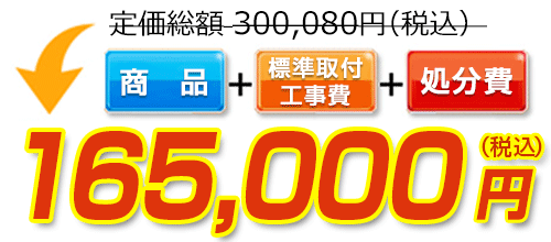 300,080円(税込)のところ165,000円(税込)でご提供。商品+標準取付工事費+処分費込みのお値段です。