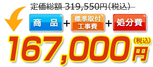 319,550円(税込)のところ167,000円(税込)でご提供。商品+標準取付工事費+処分費込みのお値段です。