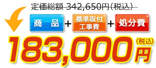 342,650円(税込)のところ183,000円(税込)でご提供。商品+標準取付工事費+処分費込みのお値段です。