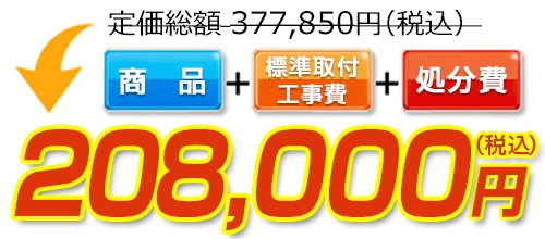 377,850円(税込)のところ208,000円(税込)でご提供。商品+標準取付工事費+処分費込みのお値段です。