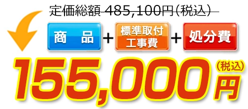 485,100円(税込)のところ155,000円(税込)でご提供。商品+標準取付工事費+処分費込みのお値段です。