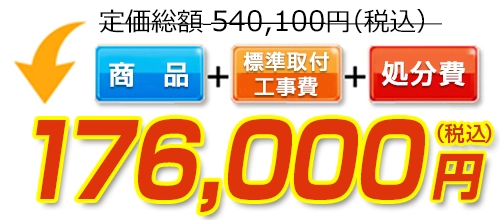 540,100円(税込)のところ176,000円(税込)でご提供。商品+標準取付工事費+処分費込みのお値段です。