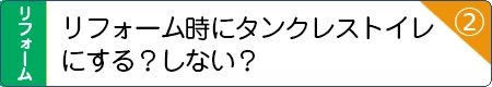 リフォーム時にタンクレストイレにする？しない？