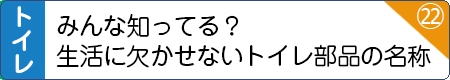 みんな知ってる？生活に欠かせないトイレの部品の名称