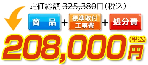 325,380円(税込)のところ208,000円(税込)でご提供。商品+標準取付工事費+処分費込みのお値段です。