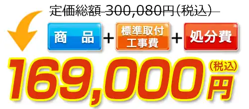 300,080円(税込)のところ169,000円(税込)でご提供。商品+標準取付工事費+処分費込みのお値段です。