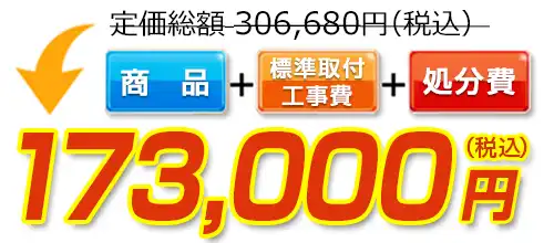 306,6800円(税込)のところ173,000円(税込)でご提供。商品+標準取付工事費+処分費込みのお値段です。