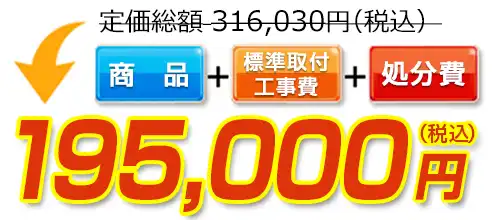 316,030円(税込)のところ195,000円(税込)でご提供。商品+標準取付工事費+処分費込みのお値段です。