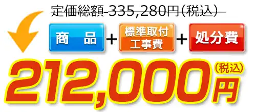 335,280円(税込)のところ212,000円(税込)でご提供。商品+標準取付工事費+処分費込みのお値段です。