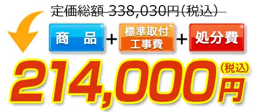 338,030円(税込)のところ214,000円(税込)でご提供。商品+標準取付工事費+処分費込みのお値段です。