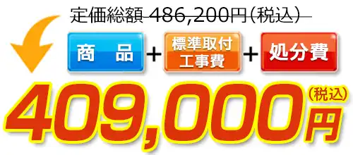 486,200円(税込)のところ409,000円(税込)でご提供。商品+標準取付工事費+処分費込みのお値段です。