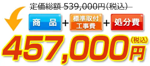 539,000円(税込)のところ457,000円(税込)でご提供。商品+標準取付工事費+処分費込みのお値段です。