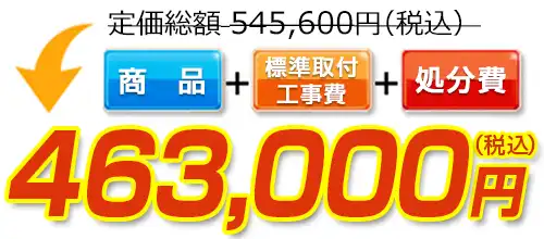 545,600円(税込)のところ463,000円(税込)でご提供。商品+標準取付工事費+処分費込みのお値段です。