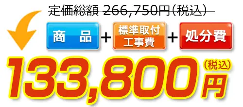 266,750円(税込)のところ133,800円(税込)でご提供。商品＋標準取付工事費＋処分費込みのお値段です。
