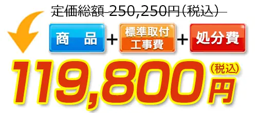 250,250円(税込)のところ119,800円(税込)でご提供。商品＋標準取付工事費＋処分費込みのお値段です。