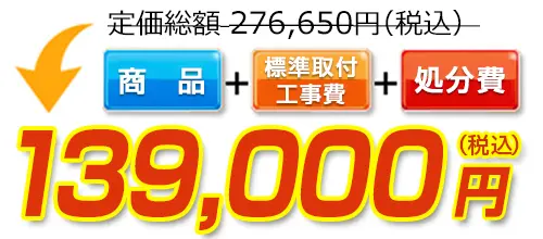 276,650円(税込)のところ139,000円(税込)でご提供。商品＋標準取付工事費＋処分費込みのお値段です。