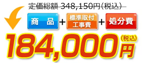 348,150円(税込)のところ184,000円(税込)でご提供。商品＋標準取付工事費＋処分費込みのお値段です。