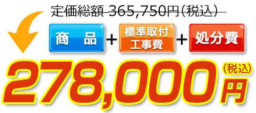 365,750円(税込)のところ278,000円(税込)でご提供。商品＋標準取付工事費＋処分費込みのお値段です。