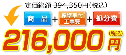 394,350円(税込)のところ216,000円(税込)でご提供。商品＋標準取付工事費＋処分費込みのお値段です。
